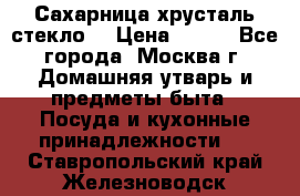 Сахарница хрусталь стекло  › Цена ­ 100 - Все города, Москва г. Домашняя утварь и предметы быта » Посуда и кухонные принадлежности   . Ставропольский край,Железноводск г.